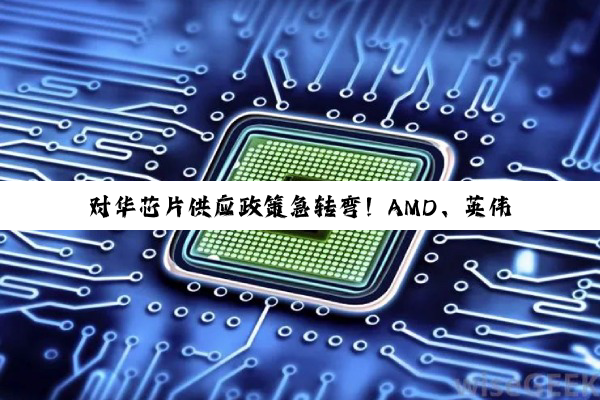 对华芯片供应政策急转弯！AMD、英伟达同步“解禁”
