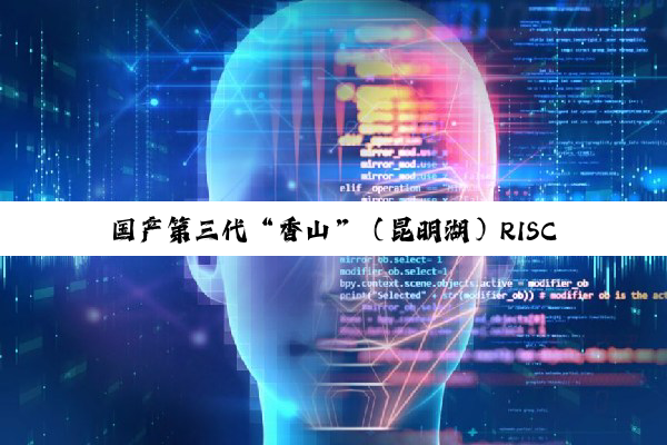 国产第三代“香山”（昆明湖）RISC-V 处理器核实现首批交付，2026 年底量产芯片