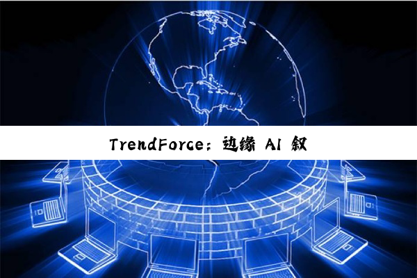TrendForce：边缘 AI 叙事降温，预计多数消费电子产品今年出货大致持平