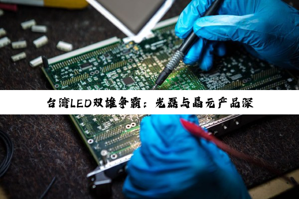 台湾LED双雄争霸：光磊与晶元产品深度剖析