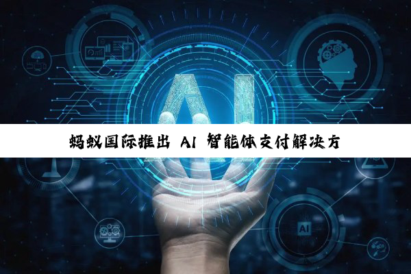 蚂蚁国际推出 AI 智能体支付解决方案，可识别用户支付意图、全流程追溯询证