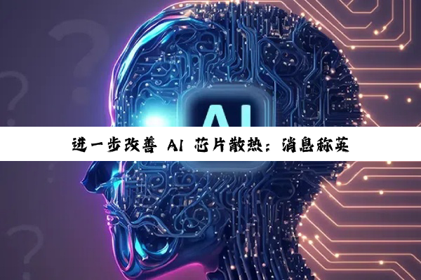 进一步改善 AI 芯片散热：消息称英伟达推动供应商开发微米级超精细水冷组件 MLCP