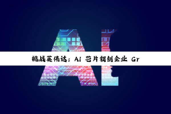 挑战英伟达：AI 芯片初创企业 Groq 完成 7.5 亿美元新一轮融资，估值攀升至 69 亿美元