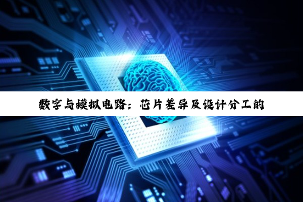 数字与模拟电路：芯片差异及设计分工的深度剖析