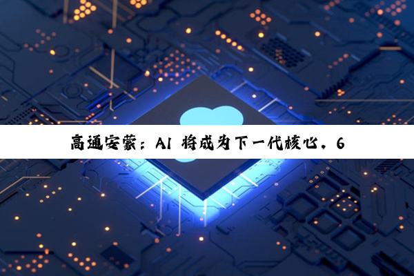 高通安蒙：AI 将成为下一代核心，6G 预商用设备最快 2028 年登场