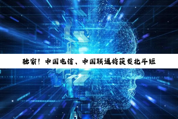 独家！中国电信、中国联通将获发北斗短信业务许可