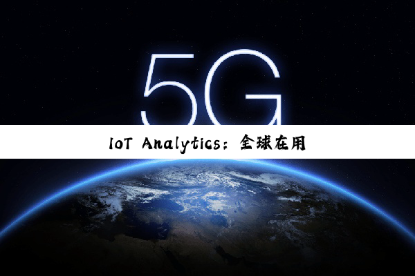 IoT Analytics:全球在用物联网设备持续增长 到年底将达211亿台