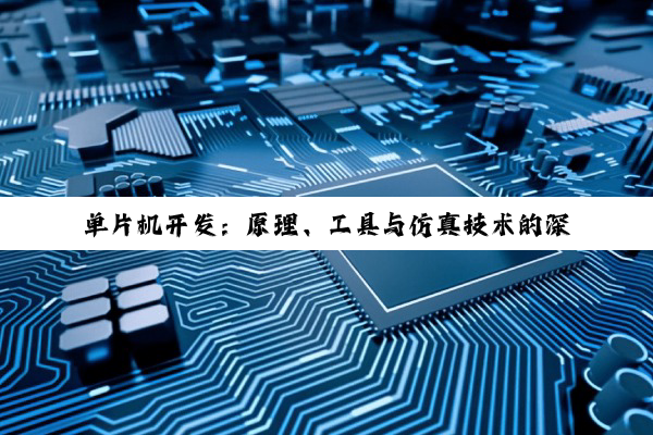 单片机开发:原理、工具与仿真技术的深度解析